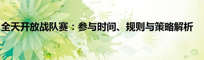 全天开放战队赛：参与时间、规则与策略解析