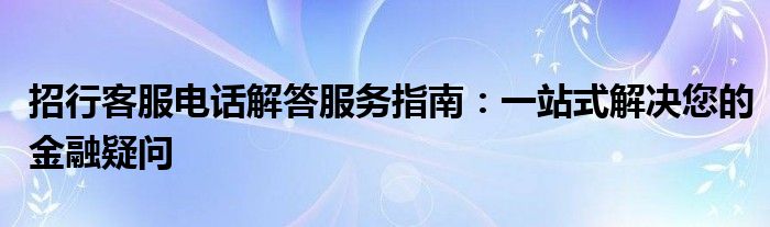 招行客服电话解答服务指南：一站式解决您的金融疑问