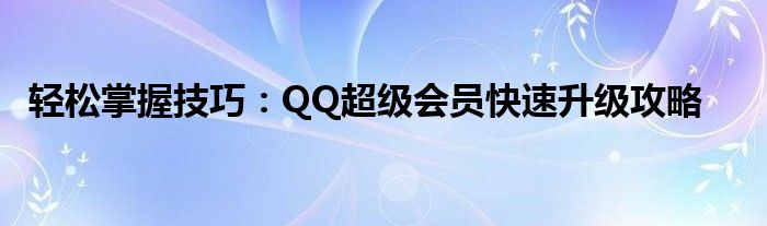 轻松掌握技巧：QQ超级会员快速升级攻略