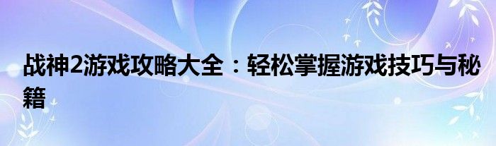 战神2游戏攻略大全：轻松掌握游戏技巧与秘籍