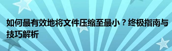 如何最有效地将文件压缩至最小？终极指南与技巧解析