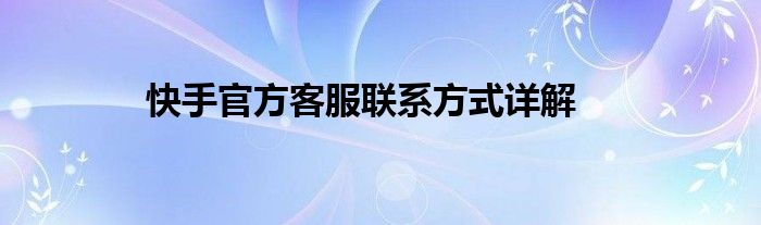 快手官方客服联系方式详解