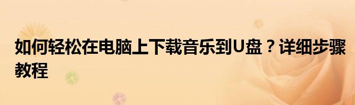 如何轻松在电脑上下载音乐到U盘？详细步骤教程