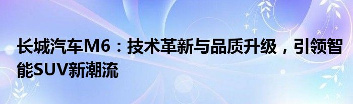 长城汽车M6：技术革新与品质升级，引领智能SUV新潮流