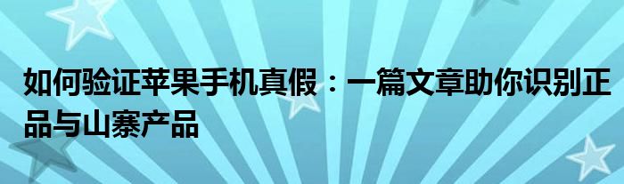 如何验证苹果手机真假：一篇文章助你识别正品与山寨产品