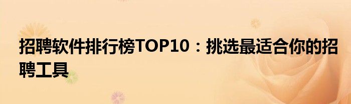 招聘软件排行榜TOP10：挑选最适合你的招聘工具