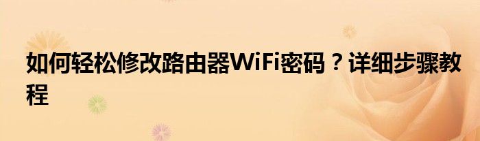 如何轻松修改路由器WiFi密码？详细步骤教程