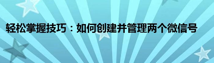 轻松掌握技巧：如何创建并管理两个微信号