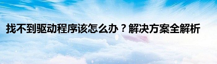 找不到驱动程序该怎么办？解决方案全解析