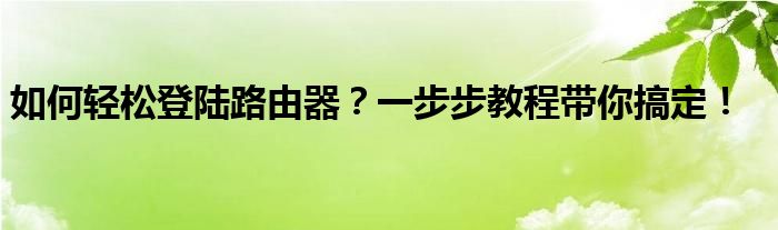 如何轻松登陆路由器？一步步教程带你搞定！