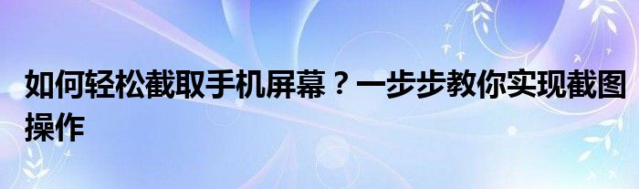 如何轻松截取手机屏幕？一步步教你实现截图操作