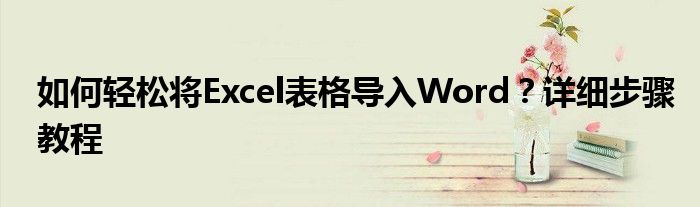 如何轻松将Excel表格导入Word？详细步骤教程