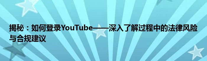 揭秘：如何登录YouTube——深入了解过程中的法律风险与合规建议