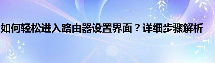 如何轻松进入路由器设置界面？详细步骤解析