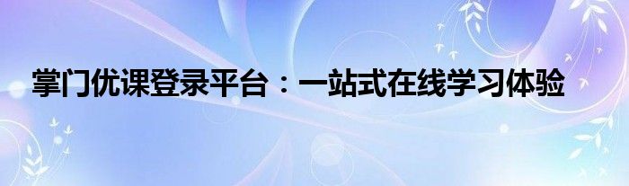 掌门优课登录平台：一站式在线学习体验