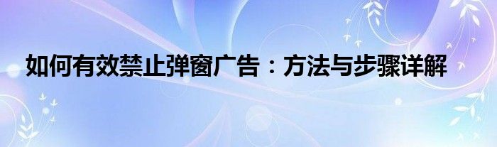 如何有效禁止弹窗广告：方法与步骤详解