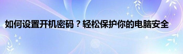 如何设置开机密码？轻松保护你的电脑安全