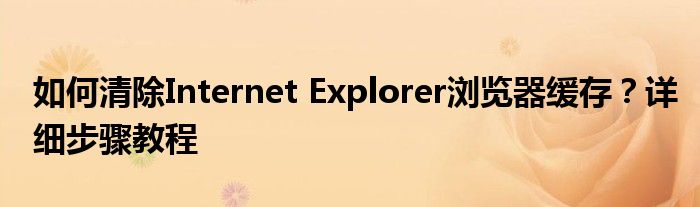 如何清除Internet Explorer浏览器缓存？详细步骤教程