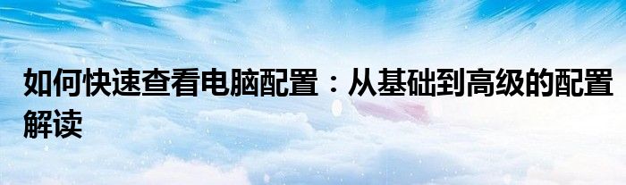 如何快速查看电脑配置：从基础到高级的配置解读