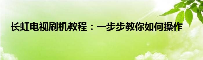 长虹电视刷机教程：一步步教你如何操作