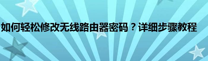 如何轻松修改无线路由器密码？详细步骤教程