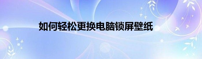 如何轻松更换电脑锁屏壁纸