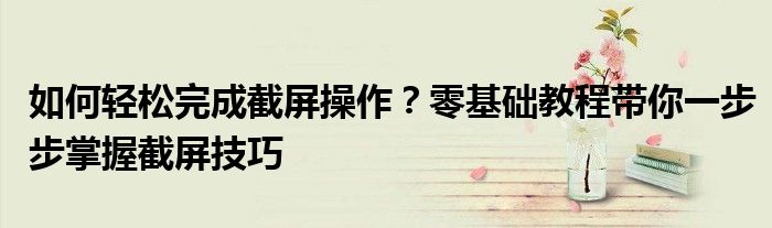 如何轻松完成截屏操作？零基础教程带你一步步掌握截屏技巧