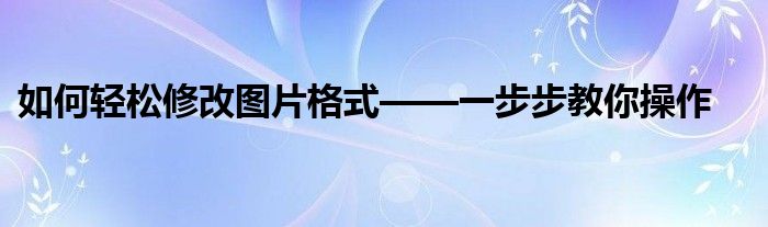 如何轻松修改图片格式——一步步教你操作