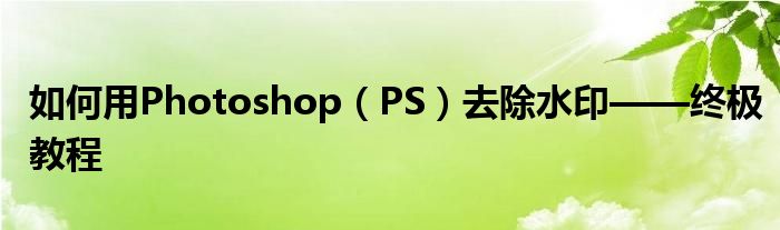 如何用Photoshop（PS）去除水印——终极教程