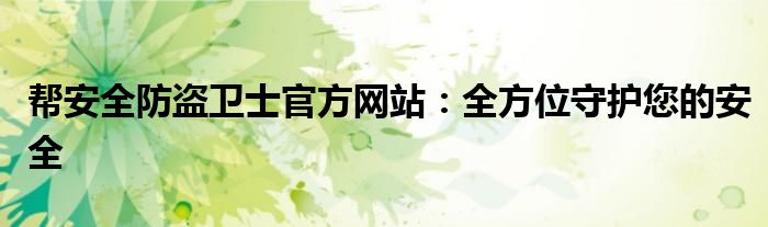 帮安全防盗卫士官方网站：全方位守护您的安全