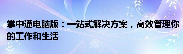 掌中通电脑版：一站式解决方案，高效管理你的工作和生活