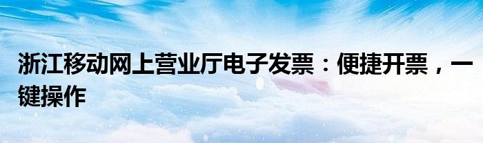 浙江移动网上营业厅电子发票：便捷开票，一键操作