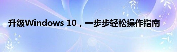 升级Windows 10，一步步轻松操作指南