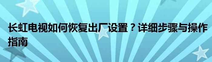 长虹电视如何恢复出厂设置？详细步骤与操作指南