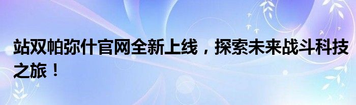 站双帕弥什官网全新上线，探索未来战斗科技之旅！