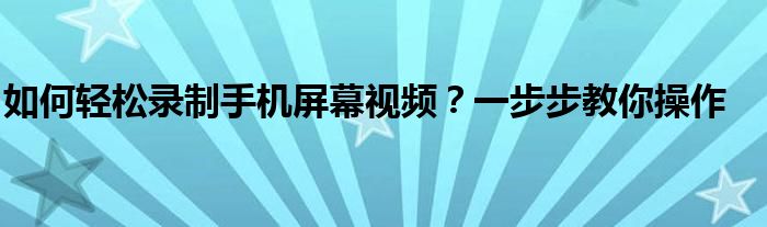 如何轻松录制手机屏幕视频？一步步教你操作