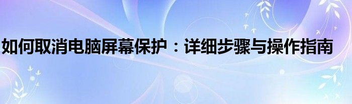 如何取消电脑屏幕保护：详细步骤与操作指南