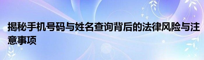 揭秘手机号码与姓名查询背后的法律风险与注意事项