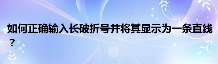 如何正确输入长破折号并将其显示为一条直线？