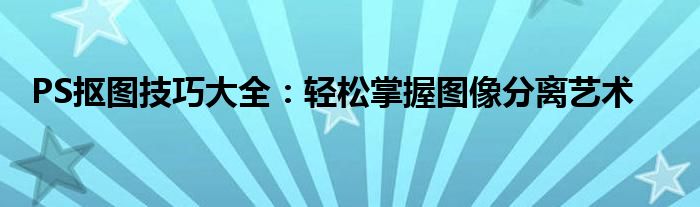 PS抠图技巧大全：轻松掌握图像分离艺术