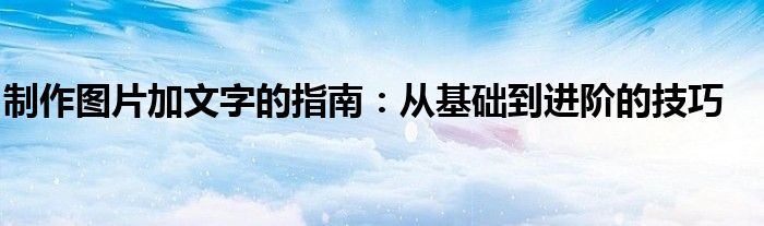 制作图片加文字的指南：从基础到进阶的技巧