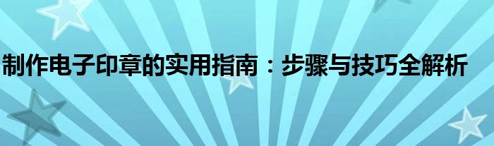 制作电子印章的实用指南：步骤与技巧全解析