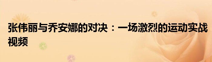 张伟丽与乔安娜的对决：一场激烈的运动实战视频