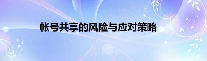 帐号共享的风险与应对策略