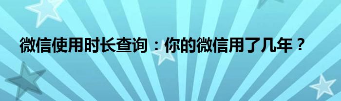 微信使用时长查询：你的微信用了几年？