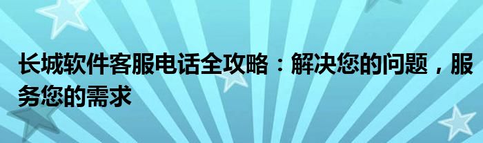 长城软件客服电话全攻略：解决您的问题，服务您的需求