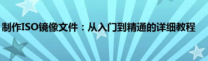 制作ISO镜像文件：从入门到精通的详细教程