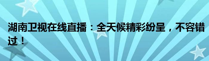 湖南卫视在线直播：全天候精彩纷呈，不容错过！