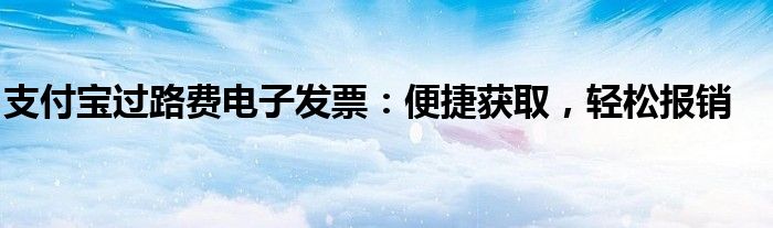 支付宝过路费电子发票：便捷获取，轻松报销