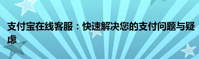 支付宝在线客服：快速解决您的支付问题与疑虑